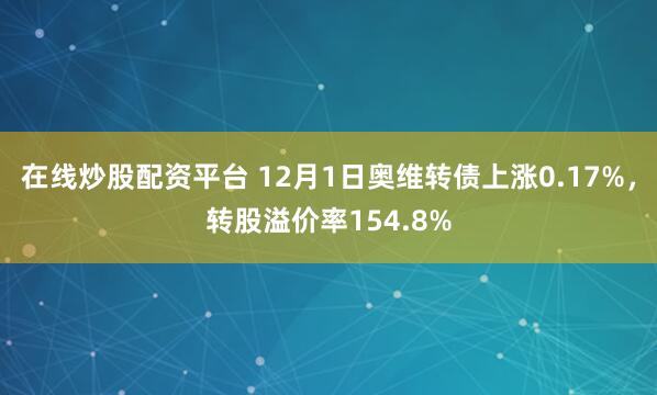 在线炒股配资平台 12月1日奥维转债上涨0.17%,转股溢价率154.8%