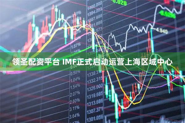 领圣配资平台 IMF正式启动运营上海区域中心