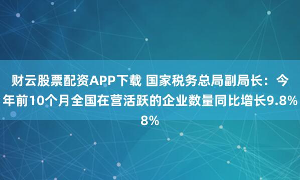 财云股票配资APP下载 国家税务总局副局长：今年前10个月全国在营活跃的企业数量同比增长9.8%