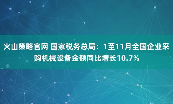 火山策略官网 国家税务总局：1至11月全国企业采购机械设备金额同比增长10.7%