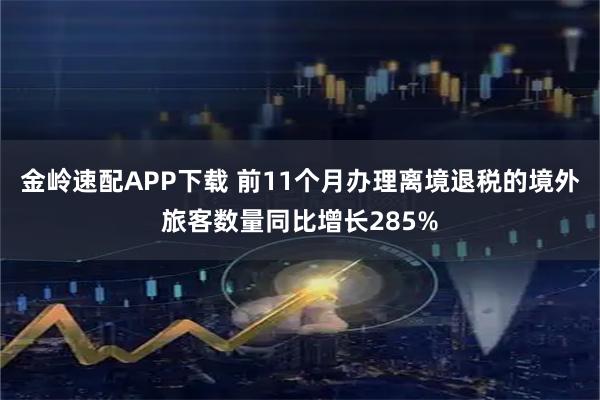 金岭速配APP下载 前11个月办理离境退税的境外旅客数量同比增长285%