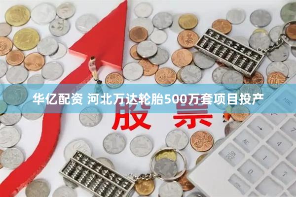 华亿配资 河北万达轮胎500万套项目投产