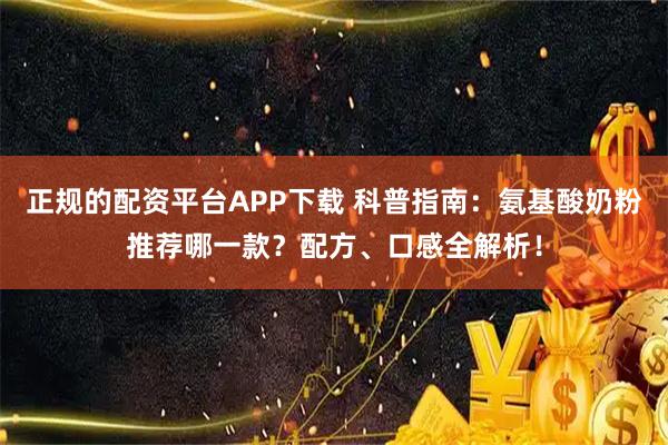 正规的配资平台APP下载 科普指南：氨基酸奶粉推荐哪一款？配方、口感全解析！