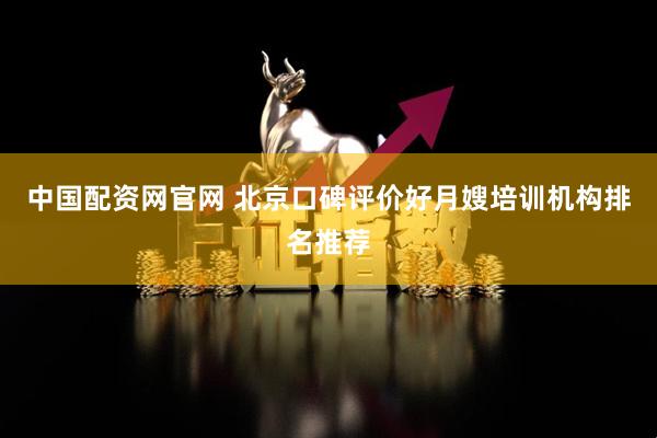 中国配资网官网 北京口碑评价好月嫂培训机构排名推荐