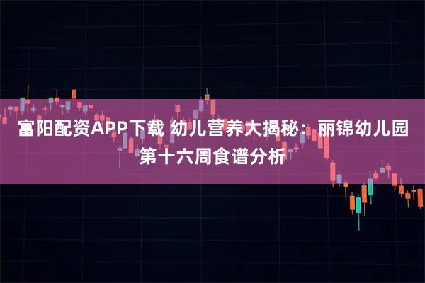 富阳配资APP下载 幼儿营养大揭秘：丽锦幼儿园第十六周食谱分析