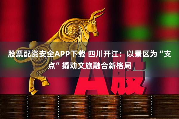股票配资安全APP下载 四川开江：以景区为“支点”撬动文旅融合新格局