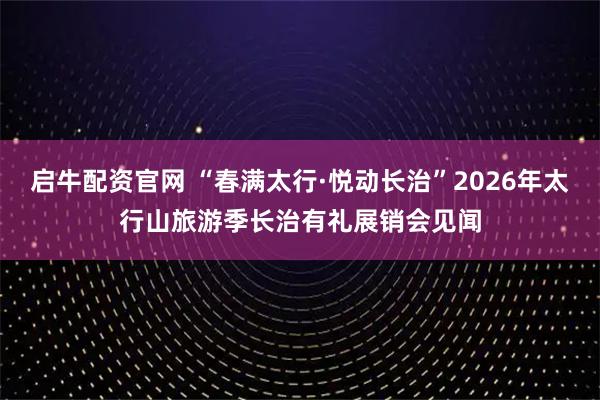 启牛配资官网 “春满太行·悦动长治”2026年太行山旅游季长治有礼展销会见闻