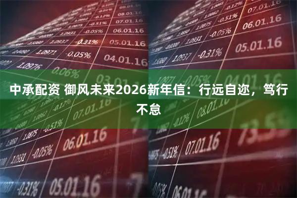 中承配资 御风未来2026新年信：行远自迩，笃行不怠