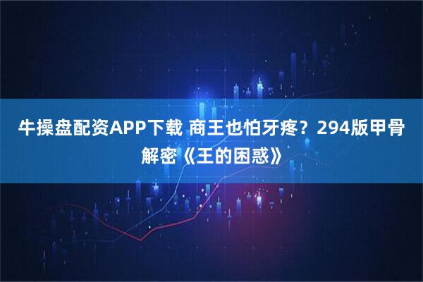牛操盘配资APP下载 商王也怕牙疼？294版甲骨解密《王的困惑》