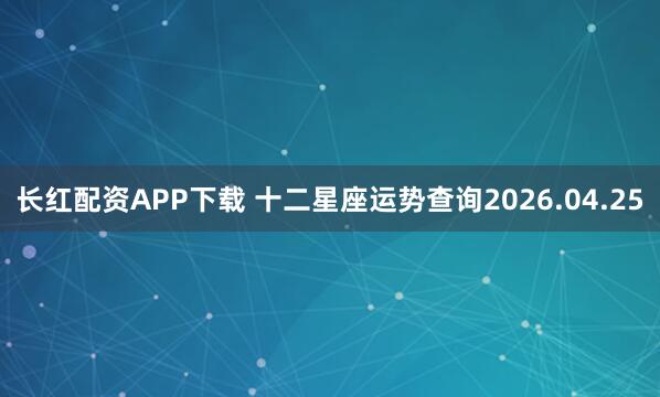 长红配资APP下载 十二星座运势查询2026.04.25