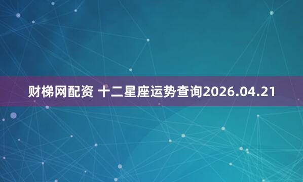 财梯网配资 十二星座运势查询2026.04.21