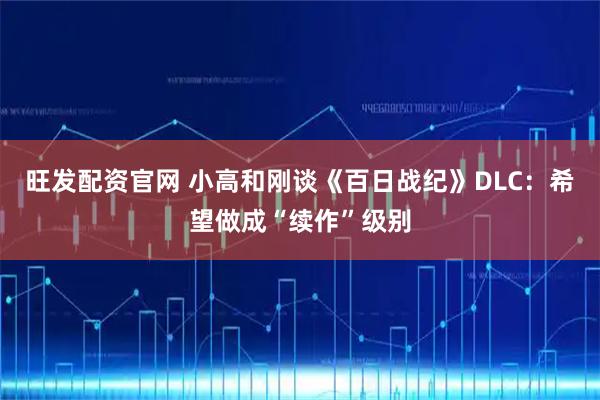 旺发配资官网 小高和刚谈《百日战纪》DLC：希望做成“续作”级别