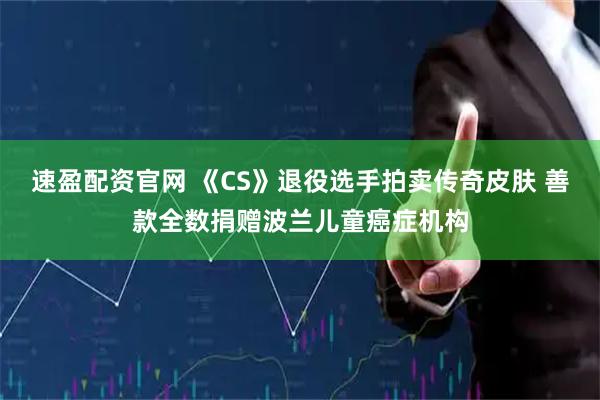 速盈配资官网 《CS》退役选手拍卖传奇皮肤 善款全数捐赠波兰儿童癌症机构