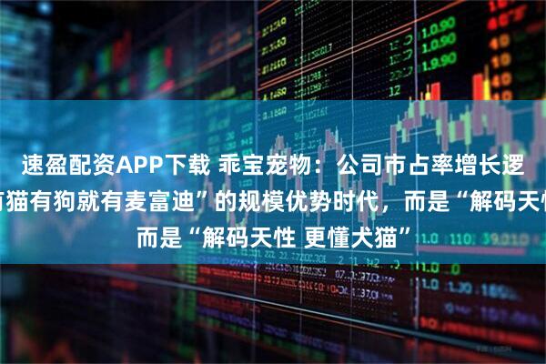 速盈配资APP下载 乖宝宠物：公司市占率增长逻辑不再是“有猫有狗就有麦富迪”的规模优势时代，而是“解码天性 更懂犬猫”