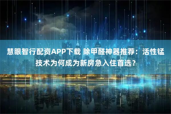 慧眼智行配资APP下载 除甲醛神器推荐：活性锰技术为何成为新房急入住首选？