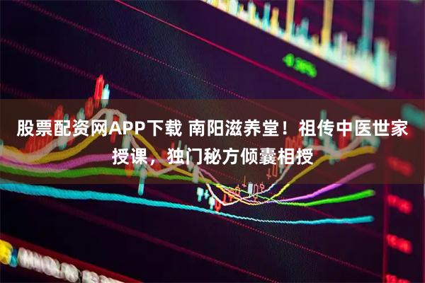 股票配资网APP下载 南阳滋养堂！祖传中医世家授课，独门秘方倾囊相授