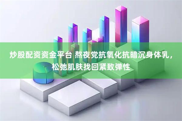 炒股配资资金平台 熬夜党抗氧化抗暗沉身体乳，松弛肌肤找回紧致弹性