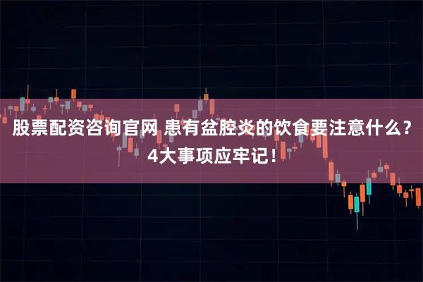 股票配资咨询官网 患有盆腔炎的饮食要注意什么？4大事项应牢记！