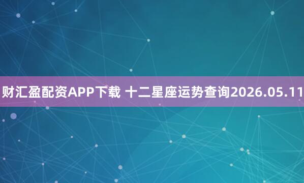 财汇盈配资APP下载 十二星座运势查询2026.05.11