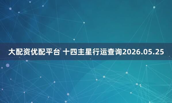 大配资优配平台 十四主星行运查询2026.05.25