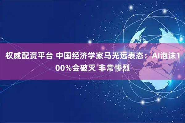 权威配资平台 中国经济学家马光远表态：AI泡沫100%会破灭 非常惨烈