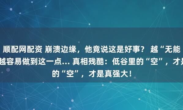 顺配网配资 崩溃边缘，他竟说这是好事？ 越“无能”的人，越容易做到这一点... 真相残酷：低谷里的“空”，才是真强大！