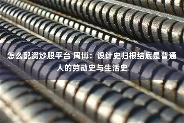怎么配资炒股平台 周博:设计史归根结底是普通人的劳动史与生活史