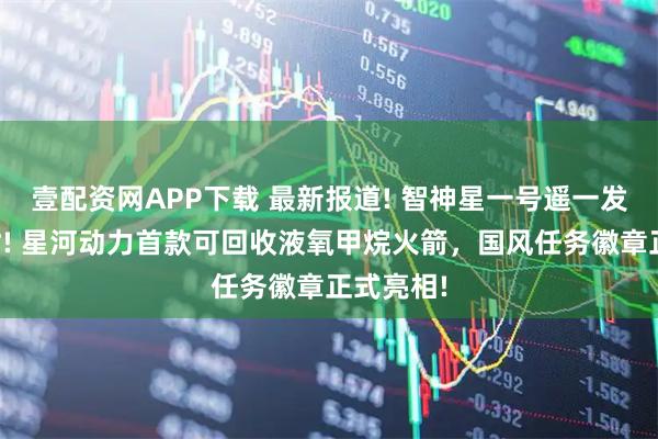 壹配资网APP下载 最新报道! 智神星一号遥一发射倒计时! 星河动力首款可回收液氧甲烷火箭，国风任务徽章正式亮相!