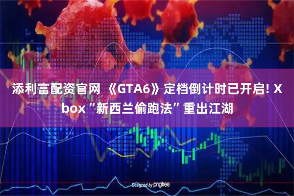 添利富配资官网 《GTA6》定档倒计时已开启! Xbox“新西兰偷跑法”重出江湖