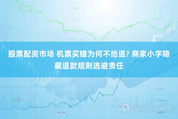股票配资市场 机票买错为何不给退? 商家小字隐藏退款规则逃避责任