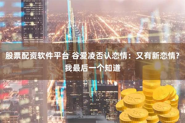 股票配资软件平台 谷爱凌否认恋情：又有新恋情?我最后一个知道