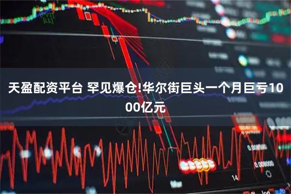 天盈配资平台 罕见爆仓!华尔街巨头一个月巨亏1000亿元