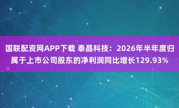 国联配资网APP下载 泰晶科技:2026年半年度归属于上市公司股东的净利润同比增长129.93%