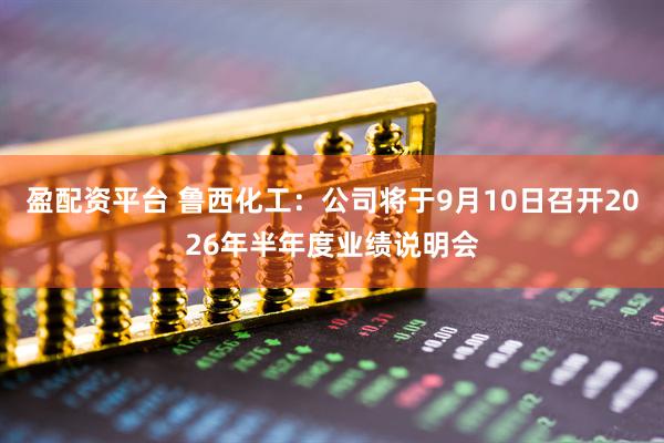 盈配资平台 鲁西化工：公司将于9月10日召开2026年半年度业绩说明会