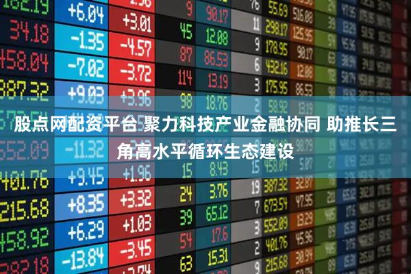 股点网配资平台 聚力科技产业金融协同 助推长三角高水平循环生态建设