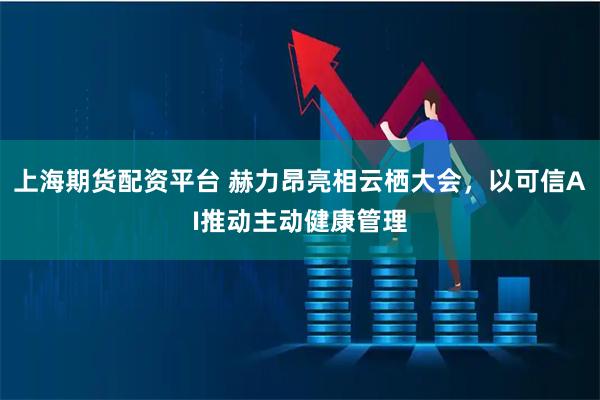 上海期货配资平台 赫力昂亮相云栖大会，以可信AI推动主动健康管理